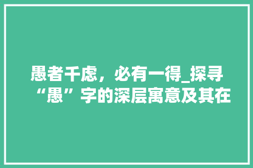 愚者千虑,必有一得_探寻“愚”字的深层寓意及其在现代社会的启示 第1张 愚者千虑,必有一得_探寻“愚”字的深层寓意及其在现代社会的启示 第1张