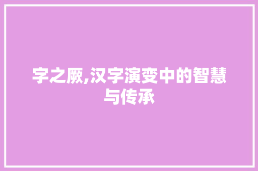 字之厥,汉字演变中的智慧与传承