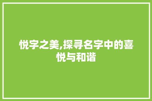 悦字之美,探寻名字中的喜悦与和谐 第1张 悦字之美,探寻名字中的喜悦与和谐 第1张