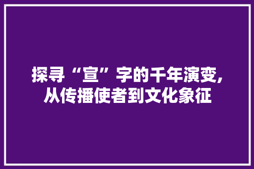 探寻“宣”字的千年演变,从传播使者到文化象征