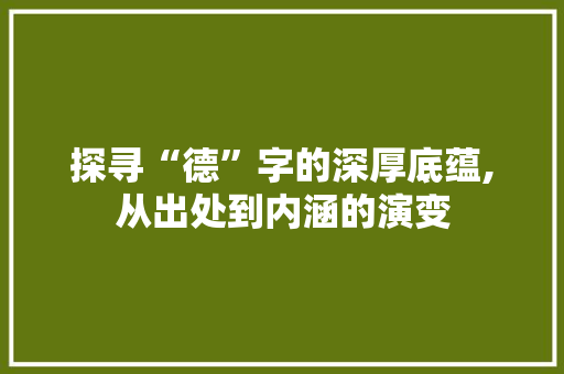 探寻“德”字的深厚底蕴,从出处到内涵的演变