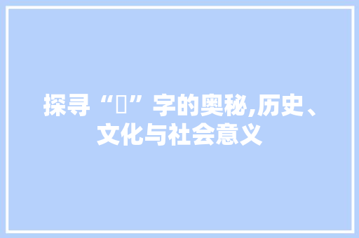 探寻“湠”字的奥秘,历史、文化与社会意义