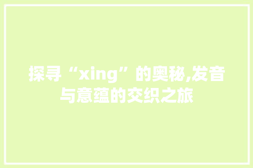 探寻“xing”的奥秘,发音与意蕴的交织之旅