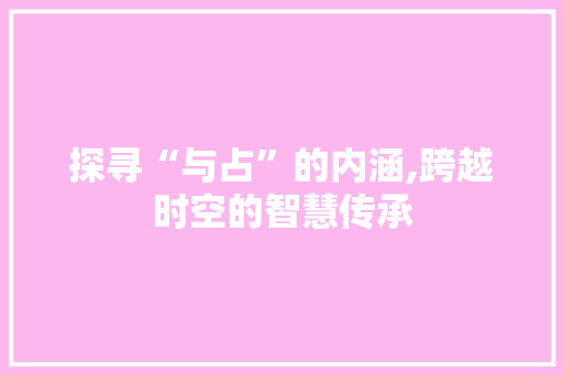 探寻“与占”的内涵,跨越时空的智慧传承