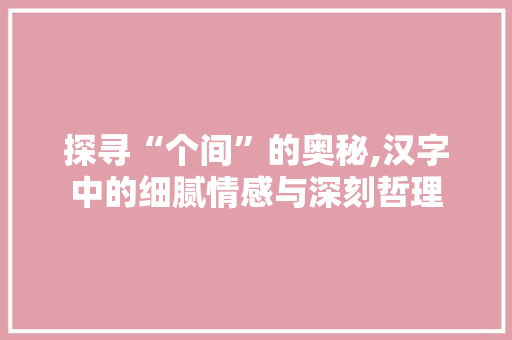探寻“个间”的奥秘,汉字中的细腻情感与深刻哲理