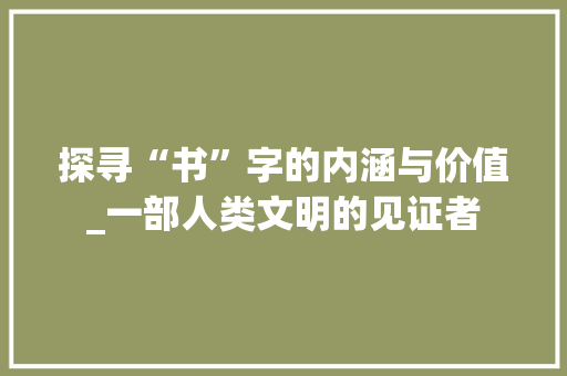 探寻“书”字的内涵与价值_一部人类文明的见证者