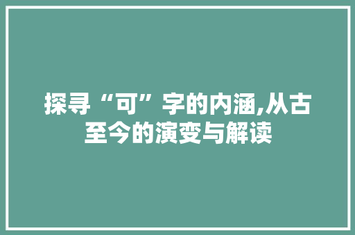 探寻“可”字的内涵,从古至今的演变与解读