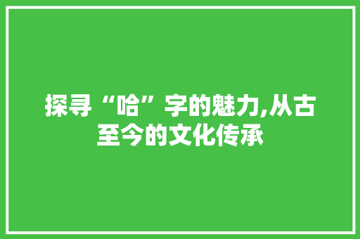 探寻“哈”字的魅力,从古至今的文化传承 第1张 探寻“哈”字的魅力,从古至今的文化传承 第1张