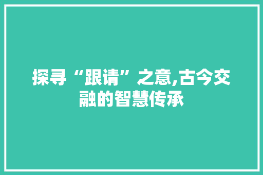 探寻“跟请”之意,古今交融的智慧传承