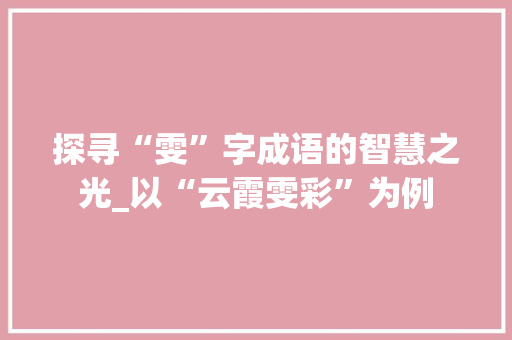 探寻“雯”字成语的智慧之光_以“云霞雯彩”为例