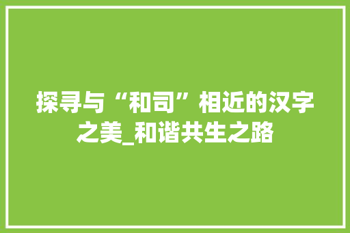 探寻与“和司”相近的汉字之美_和谐共生之路