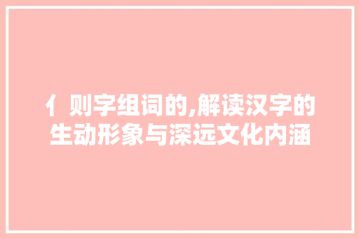亻则字组词的,解读汉字的生动形象与深远文化内涵