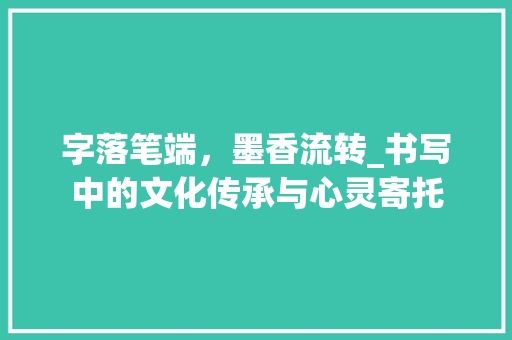 字落笔端，墨香流转_书写中的文化传承与心灵寄托