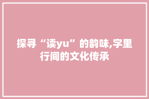 探寻“读yu”的韵味,字里行间的文化传承