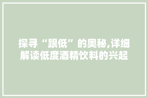 探寻“跟低”的奥秘,详细解读低度酒精饮料的兴起