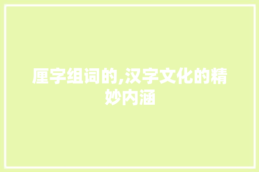 厘字组词的,汉字文化的精妙内涵 第1张 厘字组词的,汉字文化的精妙内涵 第1张