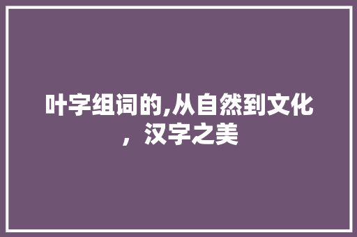 叶字组词的,从自然到文化，汉字之美