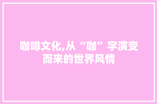 咖啡文化,从“咖”字演变而来的世界风情