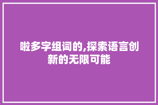 啦多字组词的,探索语言创新的无限可能