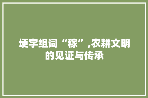 埂字组词“稼”,农耕文明的见证与传承
