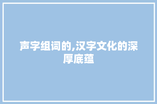 声字组词的,汉字文化的深厚底蕴