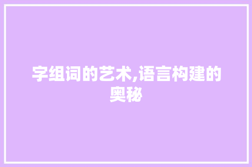 字组词的艺术,语言构建的奥秘