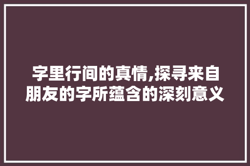 字里行间的真情,探寻来自朋友的字所蕴含的深刻意义  第1张