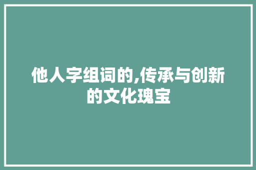 他人字组词的,传承与创新的文化瑰宝