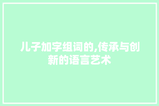 儿子加字组词的,传承与创新的语言艺术