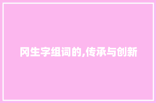 冈生字组词的,传承与创新