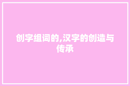创字组词的,汉字的创造与传承