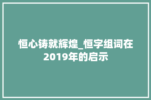 恒心铸就辉煌_恒字组词在2019年的启示