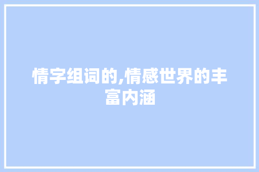 情字组词的,情感世界的丰富内涵