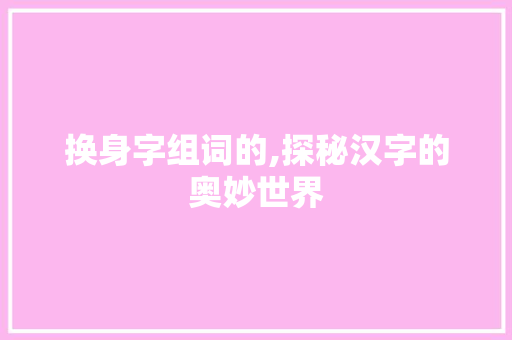 换身字组词的,探秘汉字的奥妙世界