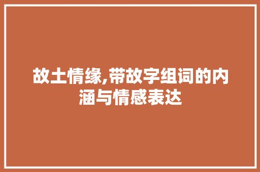 故土情缘,带故字组词的内涵与情感表达