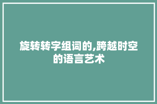 旋转转字组词的,跨越时空的语言艺术  第1张