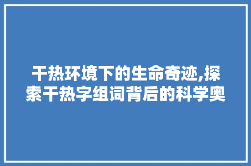 干热环境下的生命奇迹,探索干热字组词背后的科学奥秘