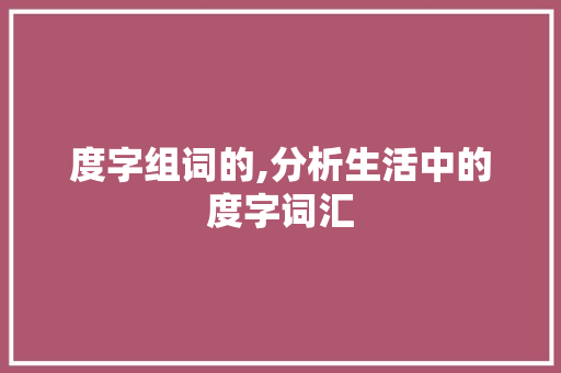 度字组词的,分析生活中的度字词汇