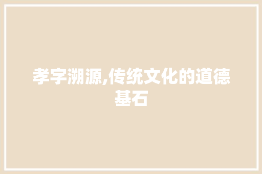 孝字溯源,传统文化的道德基石 第1张 孝字溯源,传统文化的道德基石 第1张