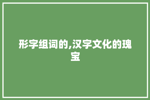 形字组词的,汉字文化的瑰宝