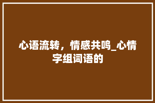 心语流转，情感共鸣_心情字组词语的