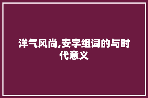 洋气风尚,安字组词的与时代意义 第1张 洋气风尚,安字组词的与时代意义 第1张