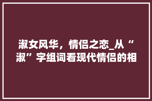 淑女风华，情侣之恋_从“淑”字组词看现代情侣的相处之路