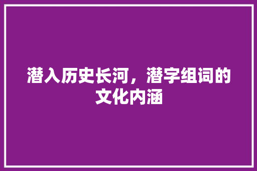 潜入历史长河，潜字组词的文化内涵