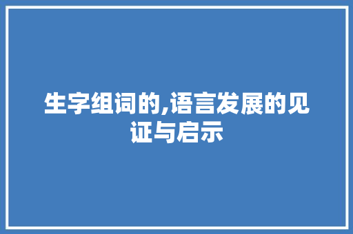 生字组词的,语言发展的见证与启示