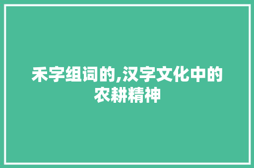 禾字组词的,汉字文化中的农耕精神