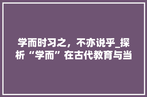 学而时习之，不亦说乎_探析“学而”在古代教育与当代人生中的深远意义