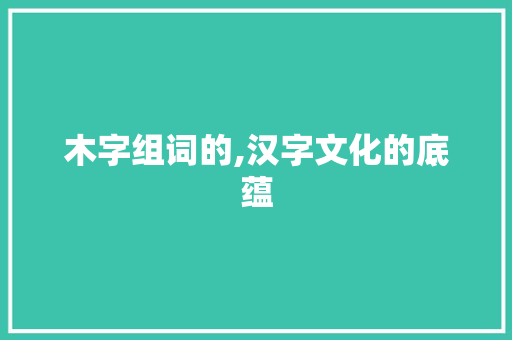 木字组词的,汉字文化的底蕴