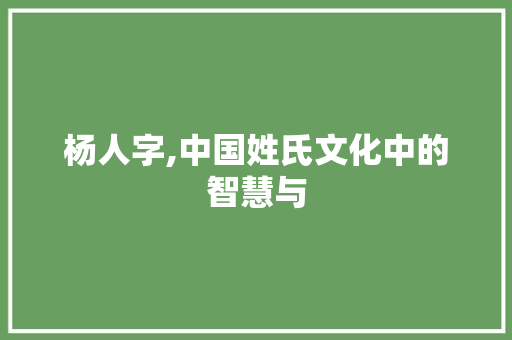 杨人字,中国姓氏文化中的智慧与 第1张 杨人字,中国姓氏文化中的智慧与 第1张