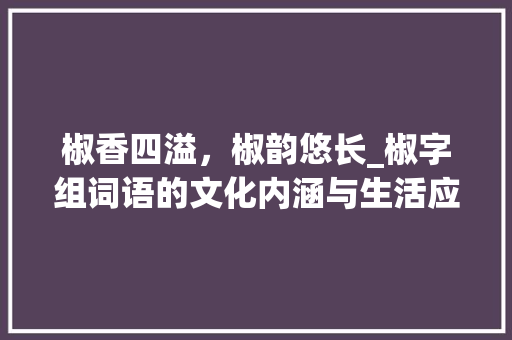 椒香四溢，椒韵悠长_椒字组词语的文化内涵与生活应用